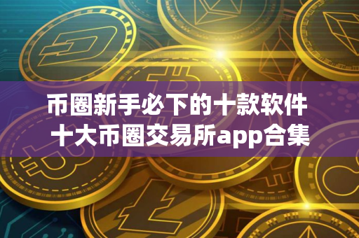 币圈新手必下的十款软件 十大币圈交易所app合集