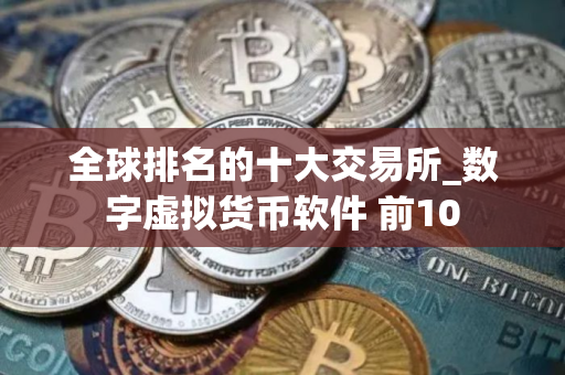全球排名的十大交易所_数字虚拟货币软件 前10
