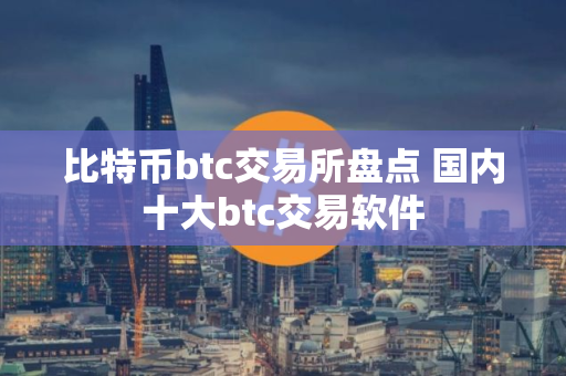 比特币btc交易所盘点 国内十大btc交易软件