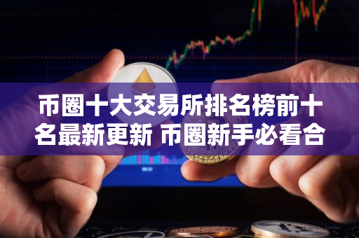 币圈十大交易所排名榜前十名最新更新 币圈新手必看合集