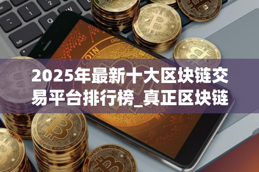 2025年最新十大区块链交易平台排行榜_真正区块链交易平台