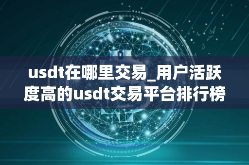 usdt在哪里交易_用户活跃度高的usdt交易平台排行榜
