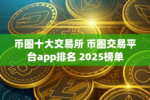 币圈十大交易所 币圈交易平台app排名 2025榜单