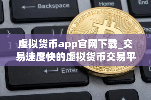 虚拟货币app官网下载_交易速度快的虚拟货币交易平台排名汇总