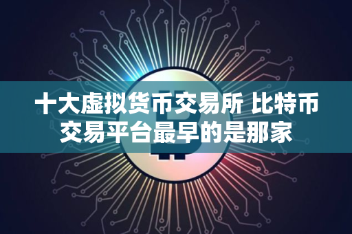 十大虚拟货币交易所 比特币交易平台最早的是那家