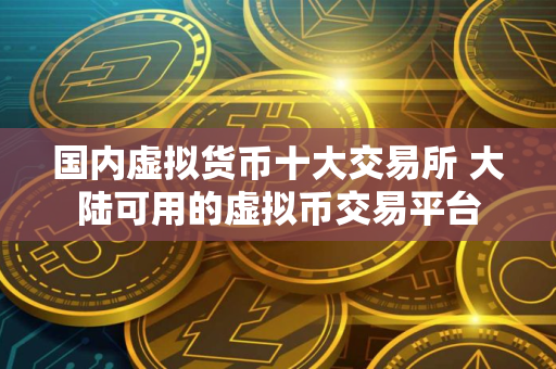 国内虚拟货币十大交易所 大陆可用的虚拟币交易平台