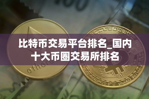 比特币交易平台排名_国内十大币圈交易所排名