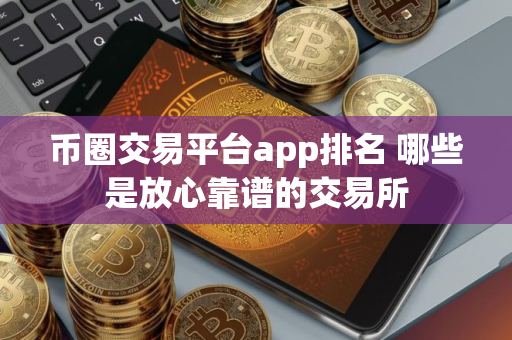 币圈交易平台app排名 哪些是放心靠谱的交易所