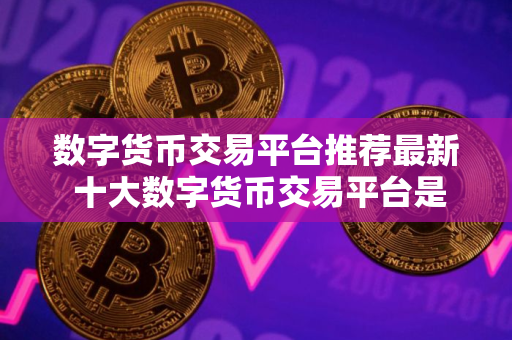 数字货币交易平台推荐最新 十大数字货币交易平台是哪些？