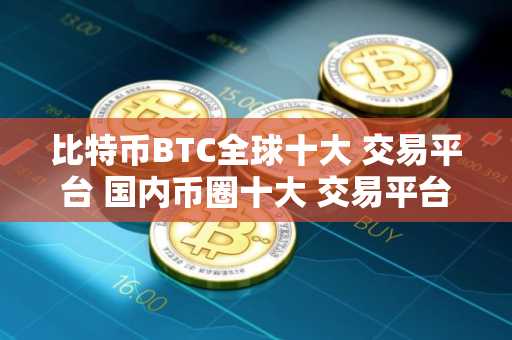 比特币BTC全球十大 交易平台 国内币圈十大 交易平台