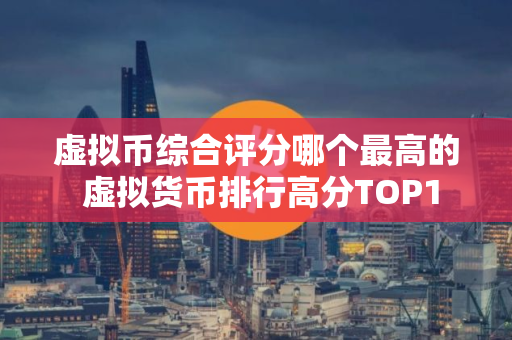 虚拟币综合评分哪个最高的 虚拟货币排行高分TOP1