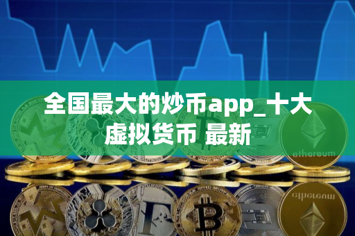 全国最大的炒币app_十大虚拟货币 最新