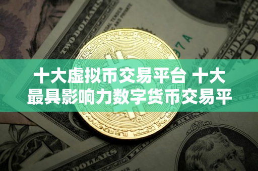 十大虚拟币交易平台 十大最具影响力数字货币交易平台