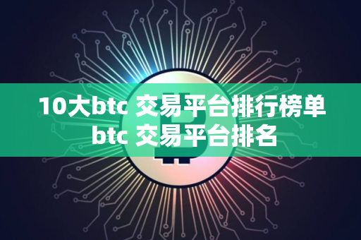 10大btc 交易平台排行榜单 btc 交易平台排名