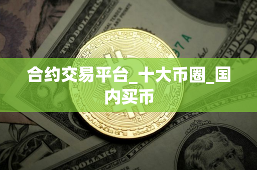 合约交易平台_十大币圈_国内买币