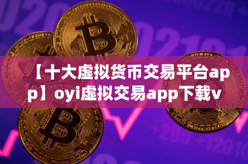 【十大虚拟货币交易平台app】oyi虚拟交易app下载v4.1.14