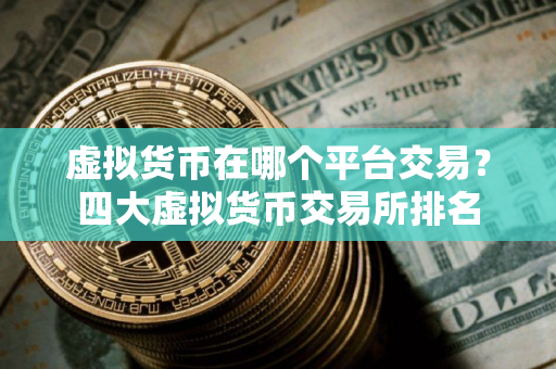 虚拟货币在哪个平台交易？四大虚拟货币交易所排名