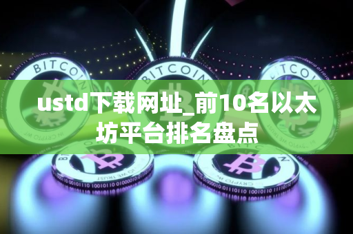ustd下载网址_前10名以太坊平台排名盘点