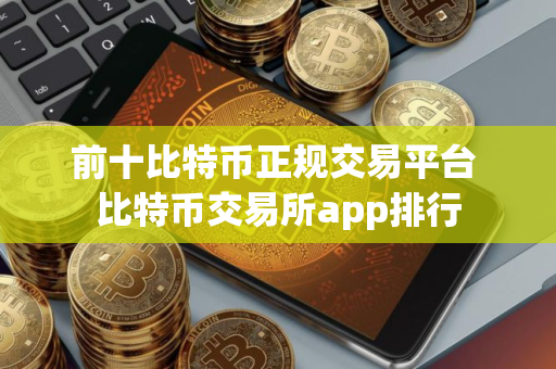 前十比特币正规交易平台 比特币交易所app排行