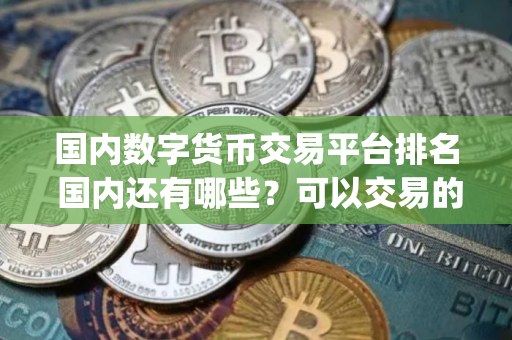 国内数字货币交易平台排名 国内还有哪些？可以交易的app