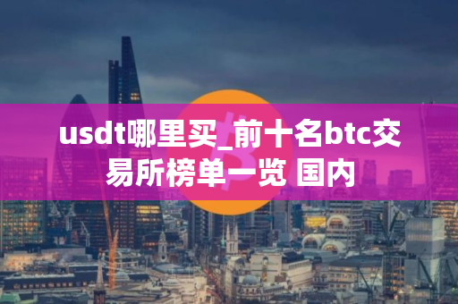 usdt哪里买_前十名btc交易所榜单一览 国内