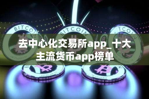 去中心化交易所app_十大主流货币app榜单