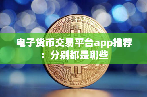 电子货币交易平台app推荐：分别都是哪些