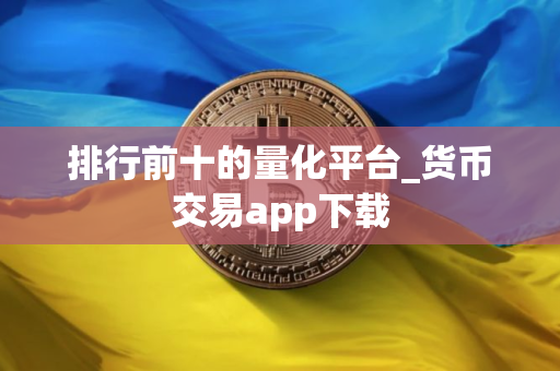 排行前十的量化平台_货币交易app下载