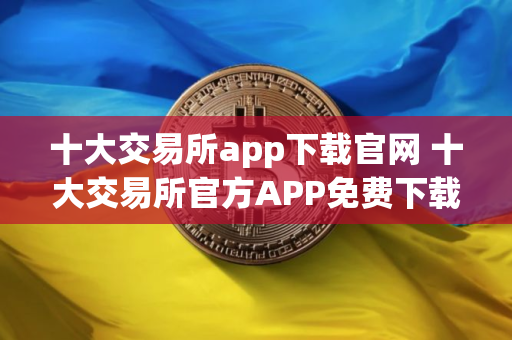 十大交易所app下载官网 十大交易所官方APP免费下载