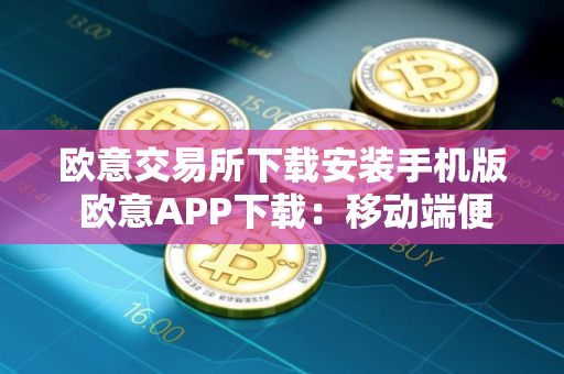 欧意交易所下载安装手机版 欧意APP下载：移动端便捷交易