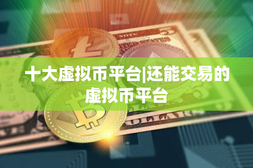 十大虚拟币平台|还能交易的虚拟币平台