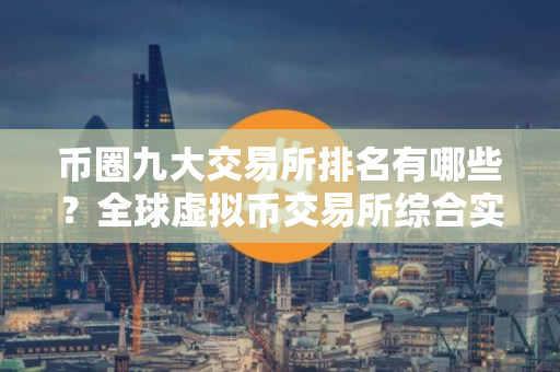 币圈九大交易所排名有哪些？全球虚拟币交易所综合实力排名