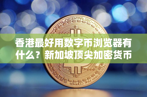 香港最好用数字币浏览器有什么？新加坡顶尖加密货币商城十大盘点