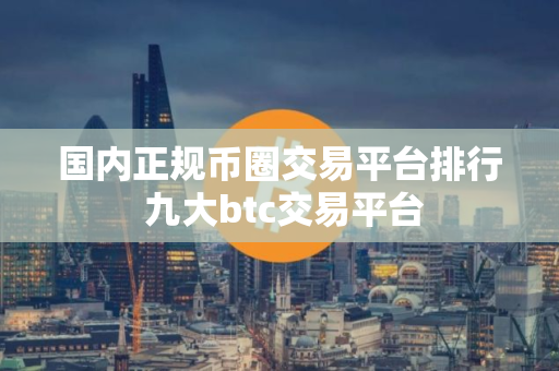 国内正规币圈交易平台排行 九大btc交易平台