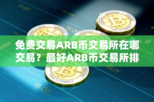 免费交易ARB币交易所在哪交易？最好ARB币交易所排行榜