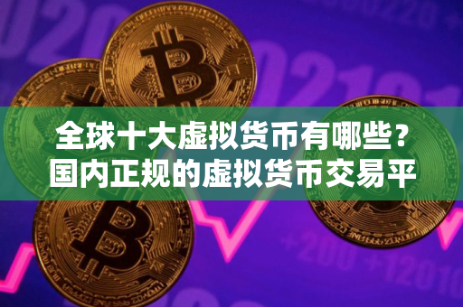 全球十大虚拟货币有哪些？国内正规的虚拟货币交易平台2025