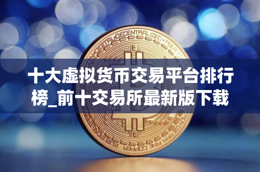十大虚拟货币交易平台排行榜_前十交易所最新版下载