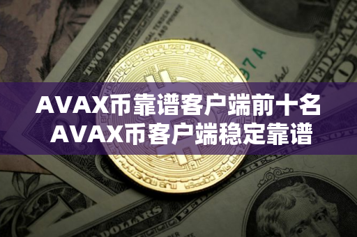 AVAX币靠谱客户端前十名 AVAX币客户端稳定靠谱十大盘点