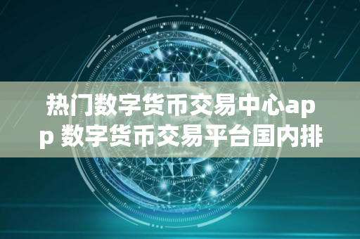 热门数字货币交易中心app 数字货币交易平台国内排行