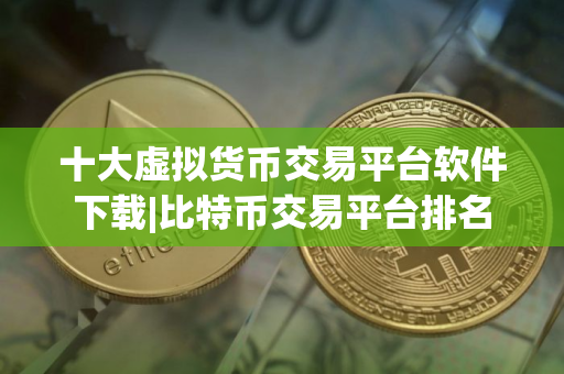 十大虚拟货币交易平台软件下载|比特币交易平台排名