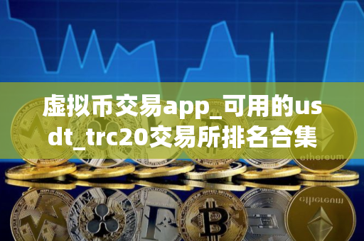 虚拟币交易app_可用的usdt_trc20交易所排名合集