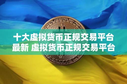 十大虚拟货币正规交易平台最新 虚拟货币正规交易平台推荐欧意