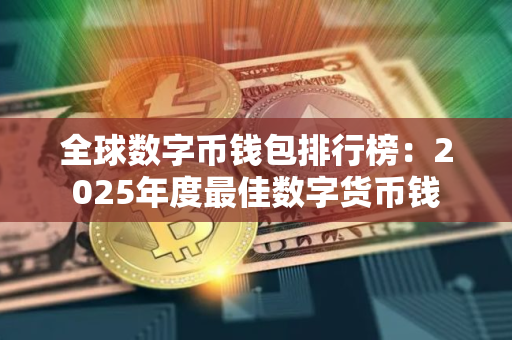 全球数字币钱包排行榜：2025年度最佳数字货币钱