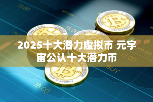 2025十大潜力虚拟币 元宇宙公认十大潜力币