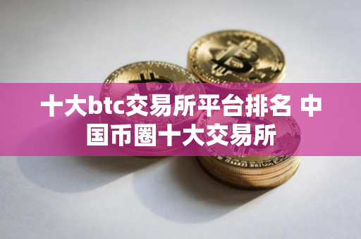 十大btc交易所平台排名 中国币圈十大交易所