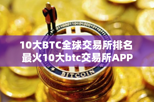 10大BTC全球交易所排名 最火10大btc交易所APP