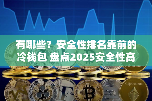 有哪些？安全性排名靠前的冷钱包 盘点2025安全性高的冷钱包排名前十榜单