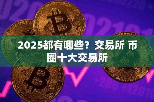 2025都有哪些？交易所 币圈十大交易所
