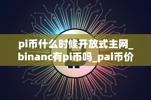 pi币什么时候开放式主网_binanc有pi币吗_pai币价格今日行情人民币