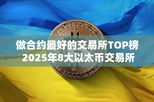 做合约最好的交易所TOP榜 2025年8大以太币交易所排名介绍